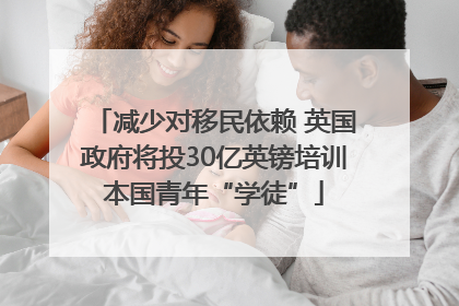 减少对移民依赖 英国政府将投30亿英镑培训本国青年“学徒”